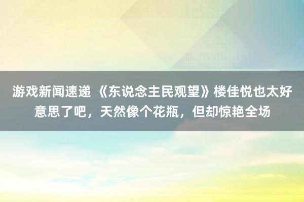 游戏新闻速递 《东说念主民观望》楼佳悦也太好意思了吧，天然像个花瓶，但却惊艳全场