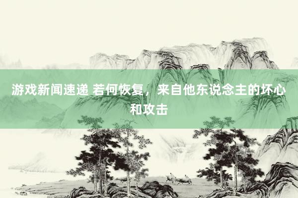 游戏新闻速递 若何恢复，来自他东说念主的坏心和攻击