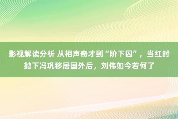 影视解读分析 从相声奇才到“阶下囚”，当红时抛下冯巩移居国外后，刘伟如今若何了