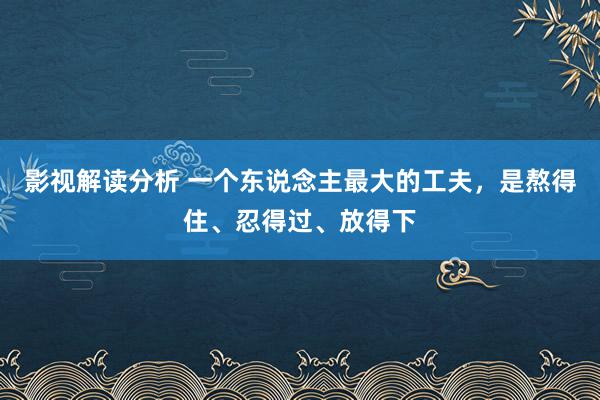 影视解读分析 一个东说念主最大的工夫，是熬得住、忍得过、放得下