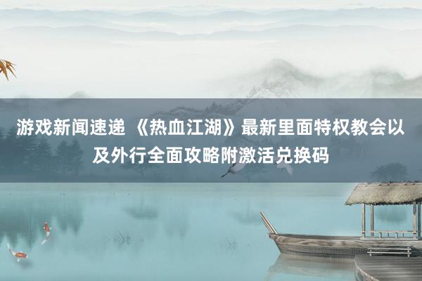 游戏新闻速递 《热血江湖》最新里面特权教会以及外行全面攻略附激活兑换码