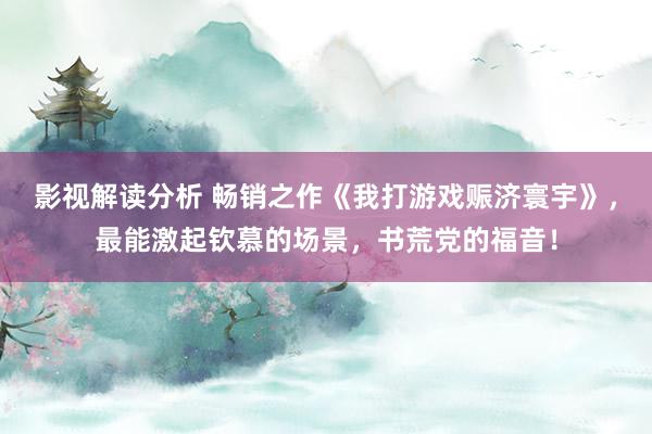 影视解读分析 畅销之作《我打游戏赈济寰宇》，最能激起钦慕的场景，书荒党的福音！