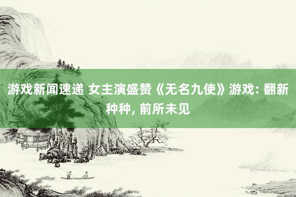 游戏新闻速递 女主演盛赞《无名九使》游戏: 翻新种种, 前所未见