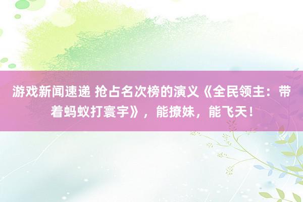 游戏新闻速递 抢占名次榜的演义《全民领主：带着蚂蚁打寰宇》，能撩妹，能飞天！