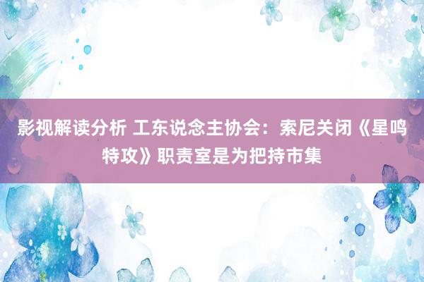 影视解读分析 工东说念主协会：索尼关闭《星鸣特攻》职责室是为把持市集