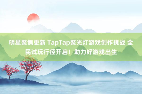 明星聚焦更新 TapTap聚光灯游戏创作挑战 全民试玩行径开启！助力好游戏出生