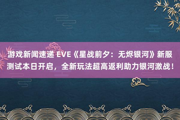 游戏新闻速递 EVE《星战前夕：无烬银河》新服测试本日开启，全新玩法超高返利助力银河激战！