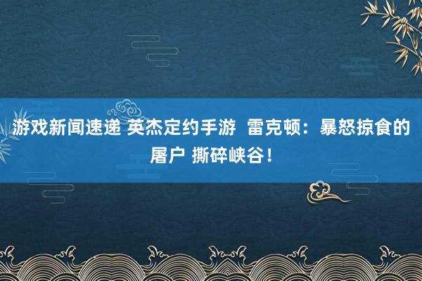 游戏新闻速递 英杰定约手游  雷克顿：暴怒掠食的屠户 撕碎峡谷！