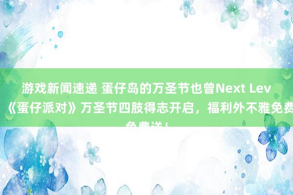 游戏新闻速递 蛋仔岛的万圣节也曾Next Level！《蛋仔派对》万圣节四肢得志开启，福利外不雅免费送！