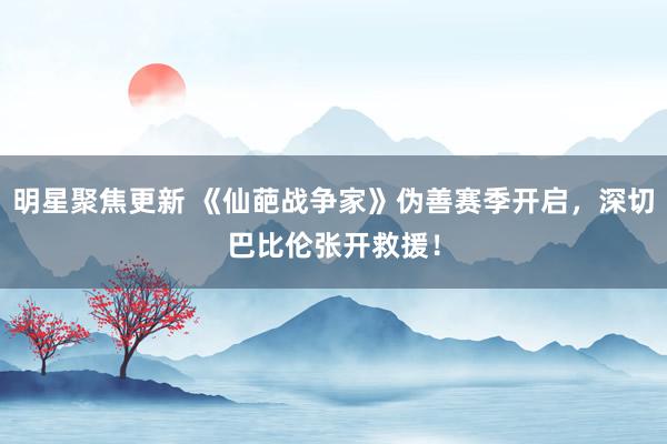 明星聚焦更新 《仙葩战争家》伪善赛季开启，深切巴比伦张开救援！