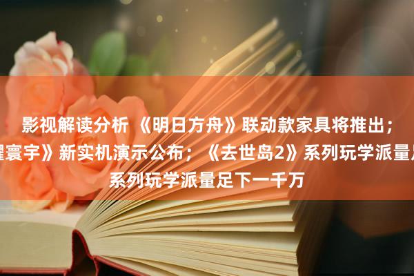 影视解读分析 《明日方舟》联动款家具将推出；《王者荣耀寰宇》新实机演示公布；《去世岛2》系列玩学派量足下一千万