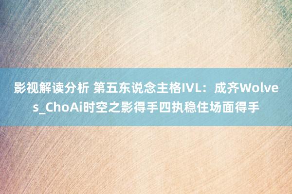 影视解读分析 第五东说念主格IVL：成齐Wolves_ChoAi时空之影得手四执稳住场面得手