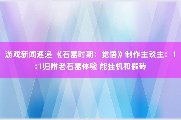 游戏新闻速递 《石器时期：觉悟》制作主谈主：1:1归附老石器体验 能挂机和搬砖