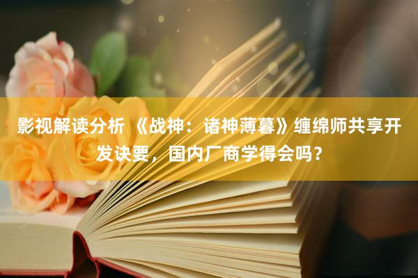 影视解读分析 《战神：诸神薄暮》缠绵师共享开发诀要，国内厂商学得会吗？