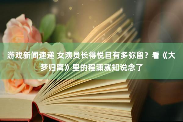 游戏新闻速递 女演员长得悦目有多弥留？看《大梦归离》里的程潇就知说念了