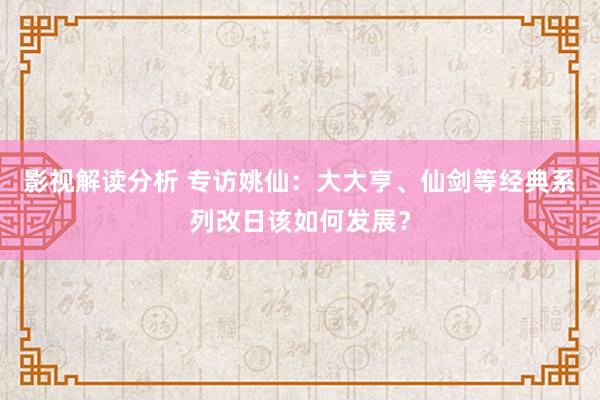 影视解读分析 专访姚仙：大大亨、仙剑等经典系列改日该如何发展？