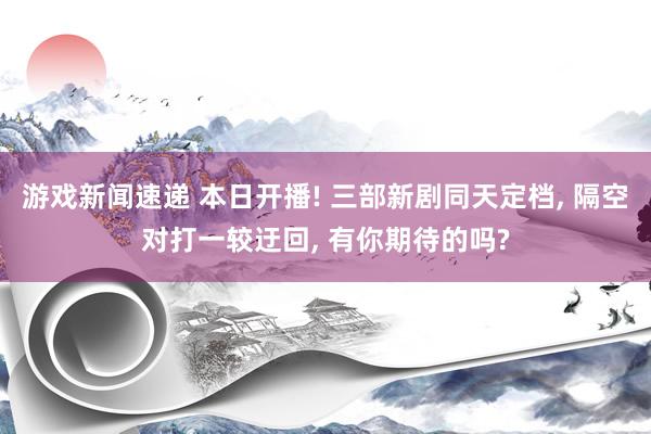 游戏新闻速递 本日开播! 三部新剧同天定档, 隔空对打一较迂回, 有你期待的吗?