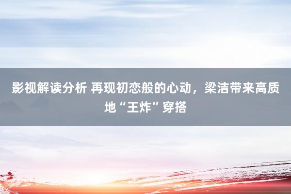 影视解读分析 再现初恋般的心动，梁洁带来高质地“王炸”穿搭