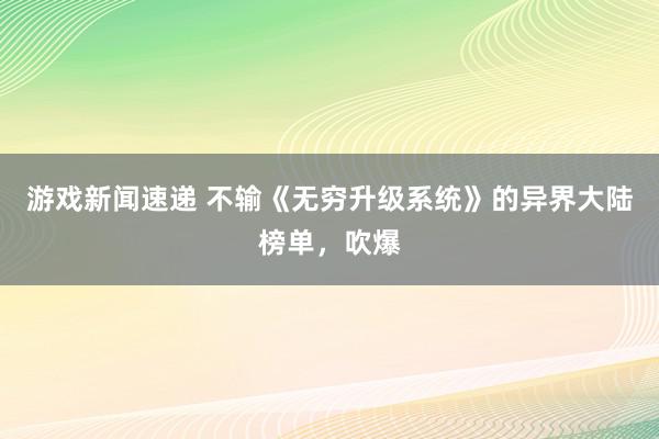 游戏新闻速递 不输《无穷升级系统》的异界大陆榜单，吹爆