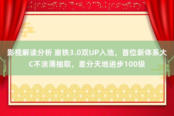 影视解读分析 崩铁3.0双UP入池，首位新体系大C不淡薄抽取，差分天地进步100级