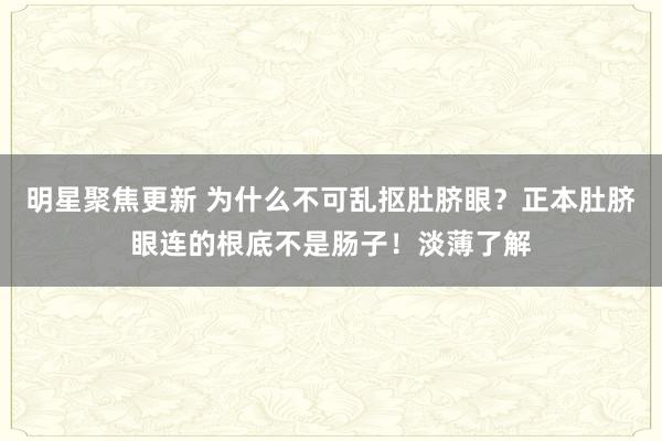 明星聚焦更新 为什么不可乱抠肚脐眼？正本肚脐眼连的根底不是肠子！淡薄了解