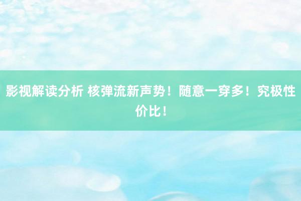 影视解读分析 核弹流新声势！随意一穿多！究极性价比！