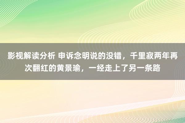 影视解读分析 申诉念明说的没错，千里寂两年再次翻红的黄景瑜，一经走上了另一条路