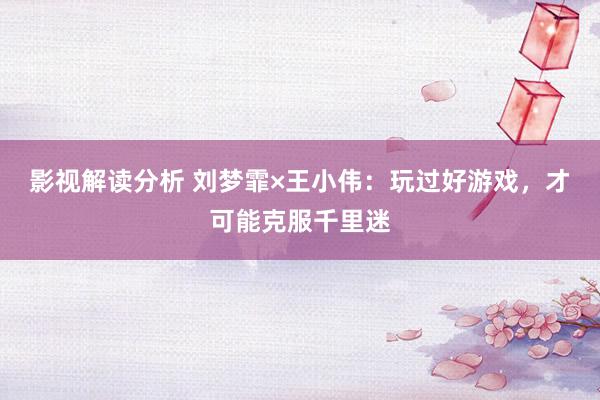 影视解读分析 刘梦霏×王小伟：玩过好游戏，才可能克服千里迷