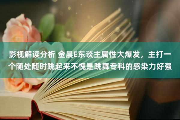 影视解读分析 金晨E东谈主属性大爆发，主打一个随处随时跳起来不愧是跳舞专科的感染力好强