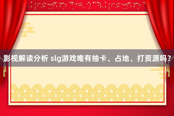 影视解读分析 slg游戏唯有抽卡、占地、打资源吗？