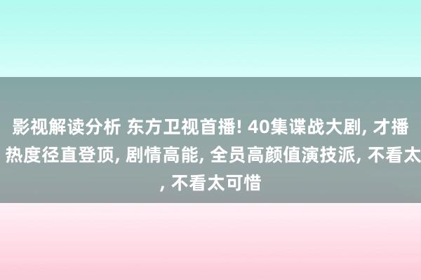 影视解读分析 东方卫视首播! 40集谍战大剧, 才播3集, 热度径直登顶, 剧情高能, 全员高颜值演技派, 不看太可惜