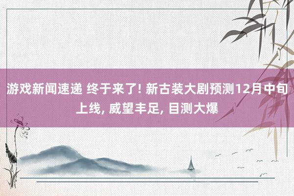 游戏新闻速递 终于来了! 新古装大剧预测12月中旬上线, 威望丰足, 目测大爆