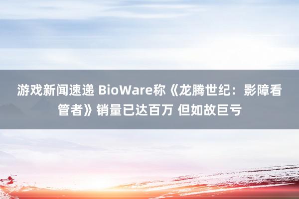 游戏新闻速递 BioWare称《龙腾世纪：影障看管者》销量已达百万 但如故巨亏