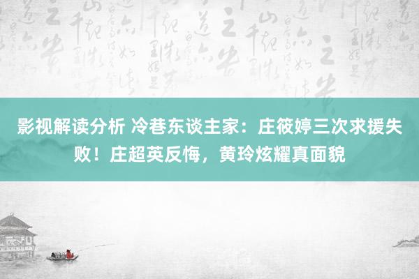 影视解读分析 冷巷东谈主家：庄筱婷三次求援失败！庄超英反悔，黄玲炫耀真面貌