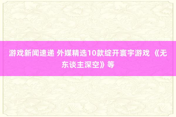 游戏新闻速递 外媒精选10款绽开寰宇游戏 《无东谈主深空》等