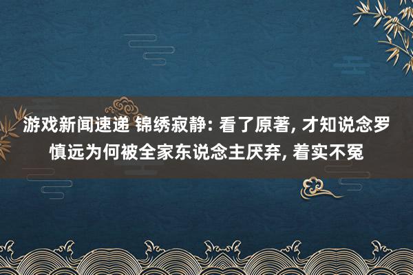 游戏新闻速递 锦绣寂静: 看了原著, 才知说念罗慎远为何被全家东说念主厌弃, 着实不冤