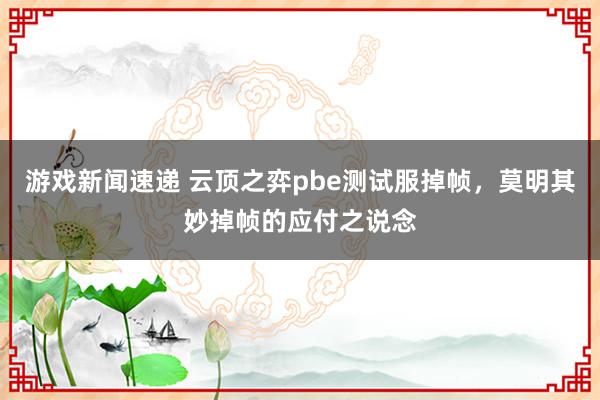 游戏新闻速递 云顶之弈pbe测试服掉帧，莫明其妙掉帧的应付之说念