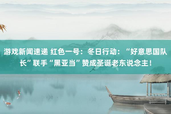 游戏新闻速递 红色一号：冬日行动：“好意思国队长”联手“黑亚当”赞成圣诞老东说念主！