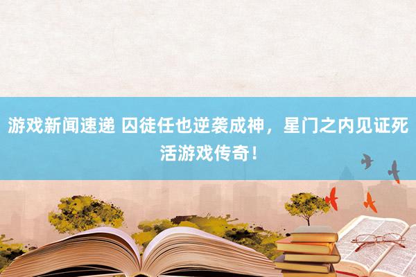 游戏新闻速递 囚徒任也逆袭成神，星门之内见证死活游戏传奇！