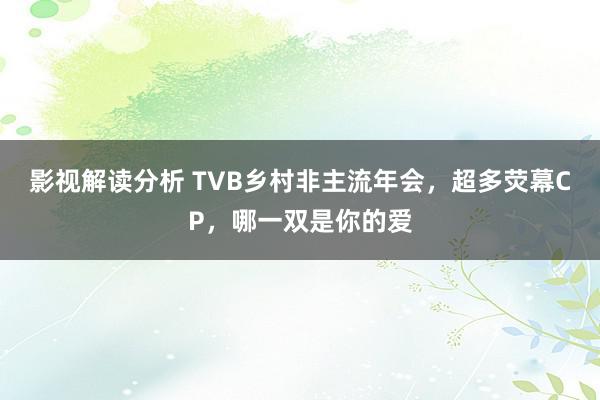 影视解读分析 TVB乡村非主流年会，超多荧幕CP，哪一双是你的爱