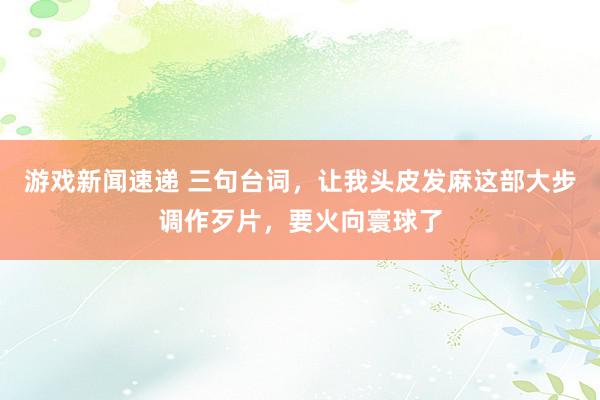 游戏新闻速递 三句台词，让我头皮发麻这部大步调作歹片，要火向寰球了