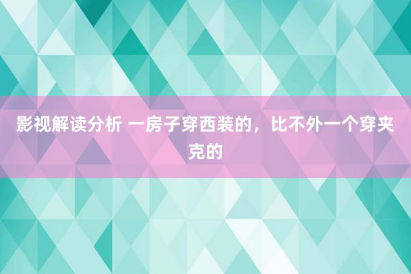 影视解读分析 一房子穿西装的，比不外一个穿夹克的