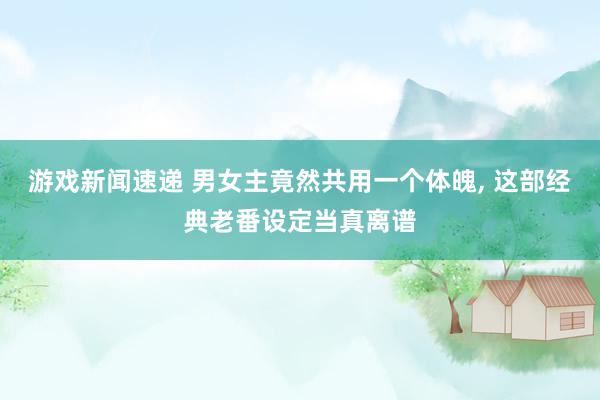 游戏新闻速递 男女主竟然共用一个体魄, 这部经典老番设定当真离谱