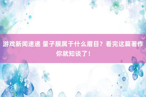 游戏新闻速递 量子膜属于什么眉目？看完这篇著作你就知谈了！