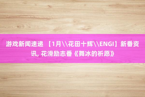 游戏新闻速递 【1月\花田十辉\ENGI】新番资讯, 花滑励志番《舞冰的祈愿》