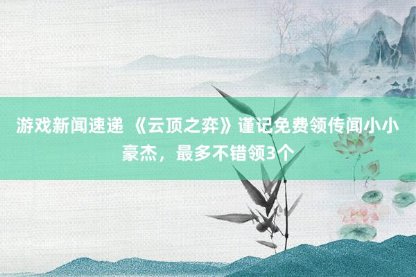 游戏新闻速递 《云顶之弈》谨记免费领传闻小小豪杰，最多不错领3个