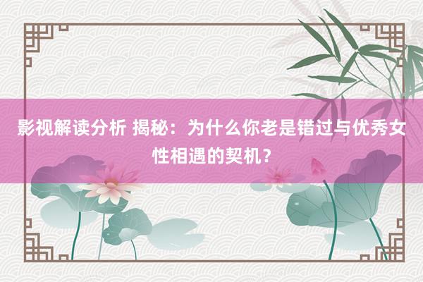 影视解读分析 揭秘：为什么你老是错过与优秀女性相遇的契机？