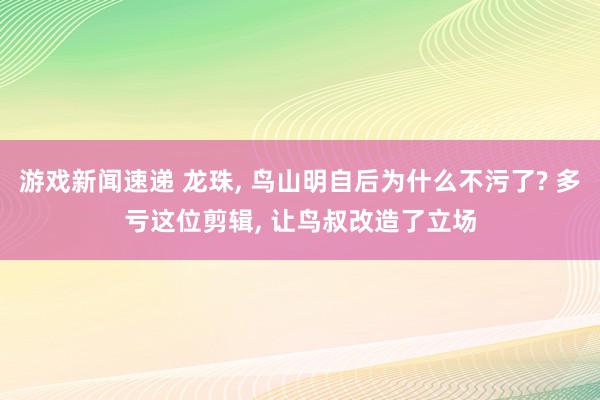 游戏新闻速递 龙珠, 鸟山明自后为什么不污了? 多亏这位剪辑, 让鸟叔改造了立场