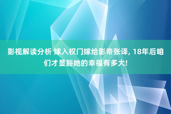 影视解读分析 嫁入权门嫁给影帝张译, 18年后咱们才显豁她的幸福有多大!