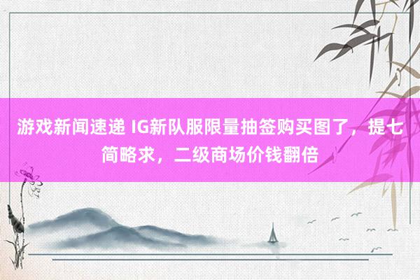 游戏新闻速递 IG新队服限量抽签购买图了，提七简略求，二级商场价钱翻倍